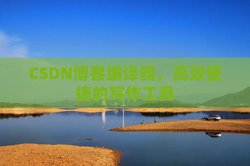 CSDN博客编译器，高效便捷的写作工具