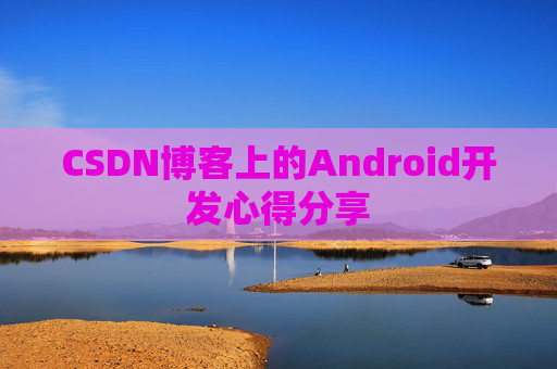 CSDN博客上的Android开发心得分享
